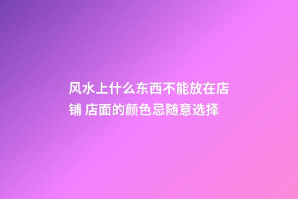 风水上什么东西不能放在店铺 店面的颜色忌随意选择